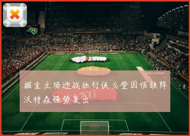 掘金主场迎战独行侠戈登因伤缺阵沃特森强势复出