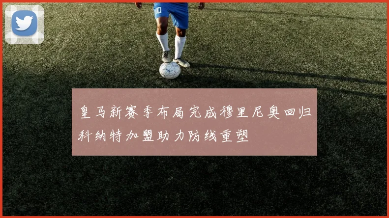 皇马新赛季布局完成穆里尼奥回归科纳特加盟助力防线重塑