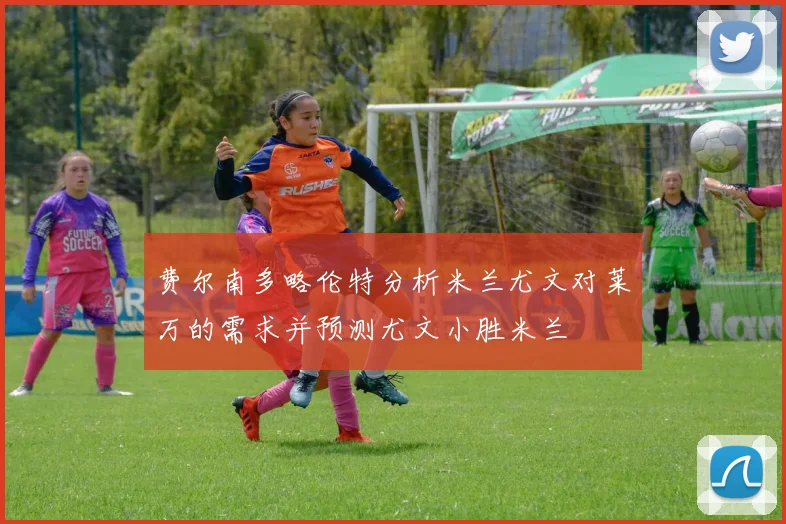 费尔南多略伦特分析米兰尤文对莱万的需求并预测尤文小胜米兰