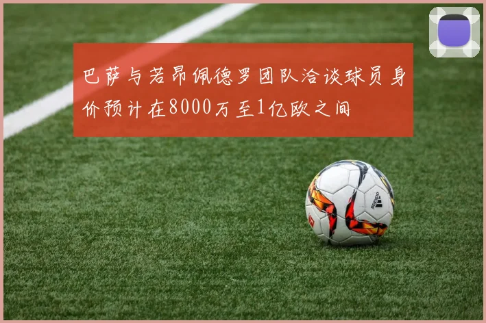 巴萨与若昂佩德罗团队洽谈球员身价预计在8000万至1亿欧之间