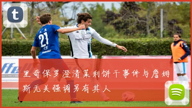 里奇保罗澄清莱利饼干事件与詹姆斯无关强调另有其人