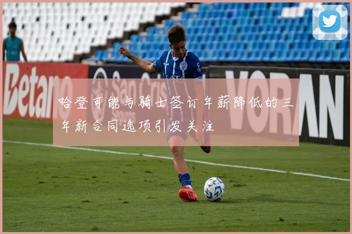 哈登可能与骑士签订年薪降低的三年新合同选项引发关注