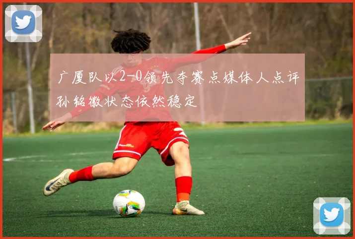广厦队以2-0领先夺赛点媒体人点评孙铭徽状态依然稳定