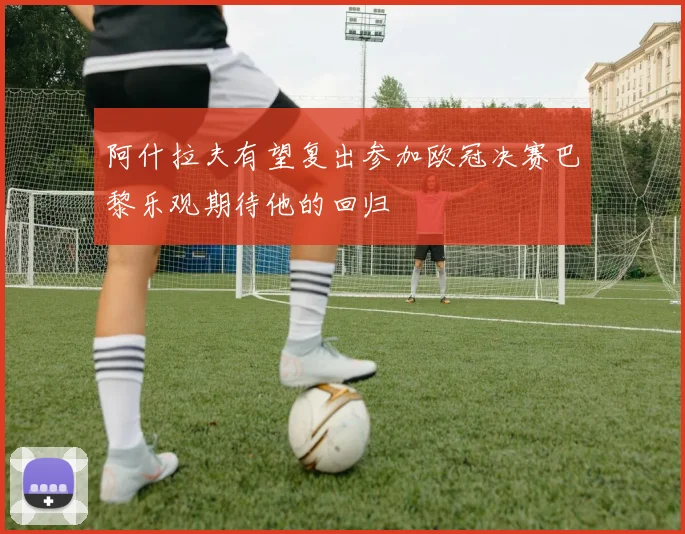 阿什拉夫有望复出参加欧冠决赛巴黎乐观期待他的回归
