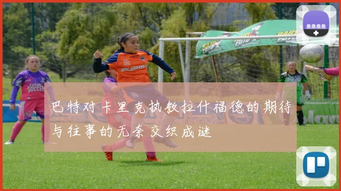 巴特对卡里克执教拉什福德的期待与往事的无奈交织成谜