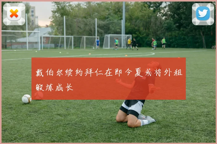 戴伯尔续约拜仁在即今夏或将外租锻炼成长