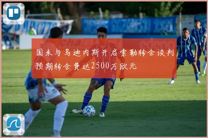 国米与乌迪内斯开启索勒转会谈判预期转会费达2500万欧元