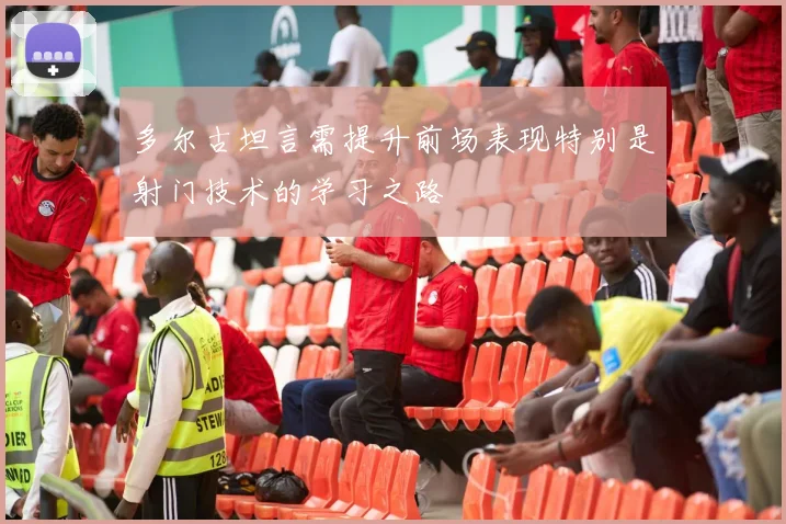 多尔古坦言需提升前场表现特别是射门技术的学习之路
