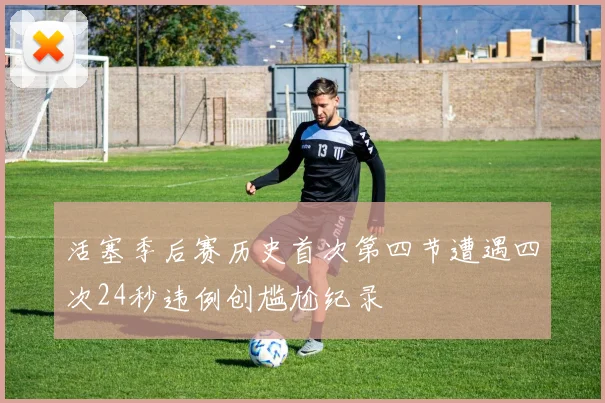 活塞季后赛历史首次第四节遭遇四次24秒违例创尴尬纪录