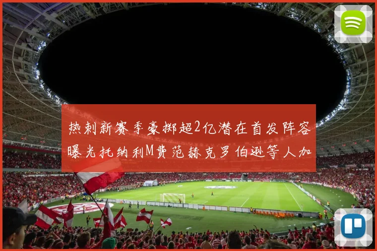 热刺新赛季豪掷超2亿潜在首发阵容曝光托纳利M费范赫克罗伯逊等人加盟