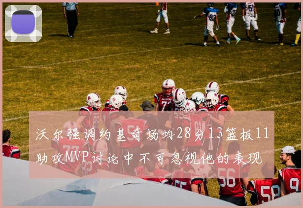 沃尔强调约基奇场均28分13篮板11助攻MVP讨论中不可忽视他的表现