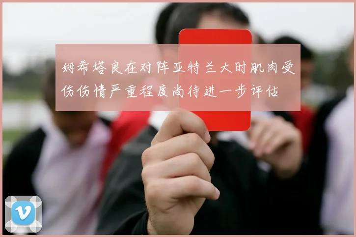 姆希塔良在对阵亚特兰大时肌肉受伤伤情严重程度尚待进一步评估