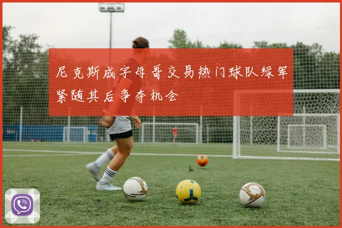 尼克斯成字母哥交易热门球队绿军紧随其后争夺机会