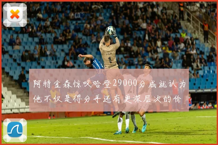 阿特金森惊叹哈登29000分成就认为他不仅是得分手还有更深层次的价值